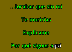 ..Jurabas que sin mi
Te moririas

Explicame

Por qu62 sigues aqui