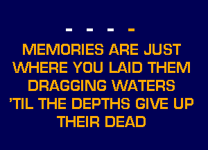 MEMORIES ARE JUST
WHERE YOU LAID THEM
DRAGGING WATERS
'TIL THE DEPTHS GIVE UP
THEIR DEAD