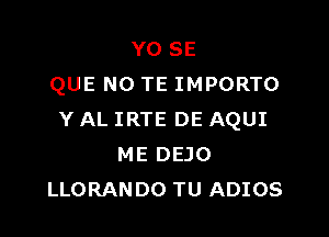 YO SE
QUE NO TE IMPORTO

Y AL IRTE DE AQUI
ME DEJO
LLORANDO TU ADIOS