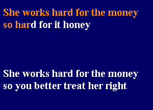 She works hard for the money
so hard for it honey

She works hard for the money
so you better treat her right