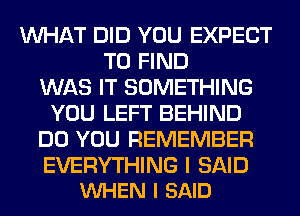 WHAT DID YOU EXPECT
TO FIND
WAS IT SOMETHING
YOU LEFT BEHIND
DO YOU REMEMBER

EVERYTHING I SAID
VUHEN I SAID