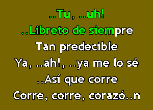 ..Tu, ..uh!
..Libreto de siempre
Tan predecible

Ya, ..ah!, ..ya me lo S(e
..Asi que corre
Corre, corre, corazd..n