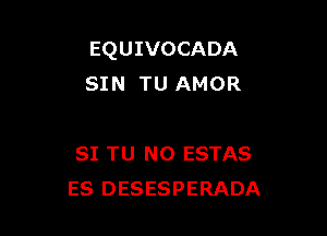 EQUIVOCADA
SIN TU AMOR

SI TU NO ESTAS
ES DESESPERADA