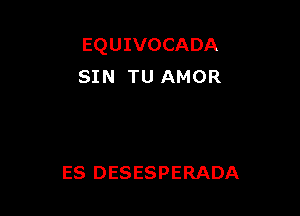 EQUIVOCADA
SIN TU AMOR

ES DESESPERADA