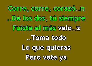 Corre, corre, corazc')..n
..De los dos, tL'I siempre
Fuiste el mas velo..z
..Toma todo
Lo que quieras
Pero vete ya