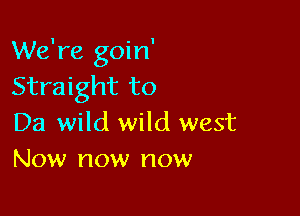 We're goin'
Straight to

Da wild wild west
Now now now