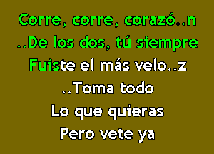 Corre, corre, corazc')..n
..De los dos, tL'I siempre
Fuiste el mas velo..z
..Toma todo
Lo que quieras
Pero vete ya