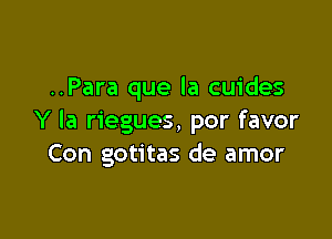 ..Para que la cuides

Y la riegues, por favor
Con gotitas de amor