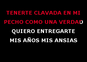 TENERTE CLAVADA EN MI
PECHO COMO UNA VERDAD
QUIERO ENTREGARTE
MIS ANOS MIS ANSIAS