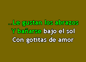 ..Le gustan los abrazos

Y bariarse bajo el sol
Con gotitas de amor