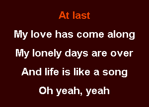 My love has come along

My lonely days are over

And life is like a song

Oh yeah, yeah