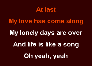 My lonely days are over

And life is like a song

Oh yeah, yeah