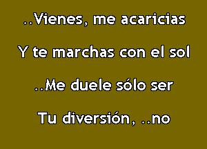 ..Vienes, me acaricias
Y te marchas con el sol

..Me duele s6lo ser

Tu diversic'm, ..no