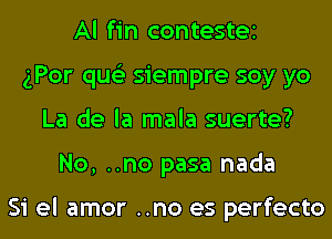 Al fin contestei
gPor qus'z siempre soy yo
La de la mala suerte?
No, ..no pasa nada

Si el amor ..no es perfecto