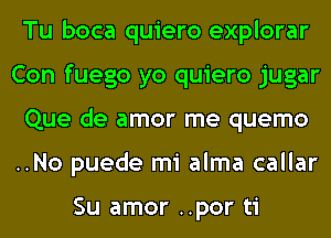 Tu boca quiero explorar
Con fuego yo quiero jugar
Que de amor me quemo
..No puede mi alma callar

Su amor ..por ti