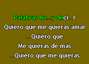 Palabras ho. .y deci. .r
Quiero que me quieras amar
..Quiero que
Me quieras de mas
..Quiero que me quieras