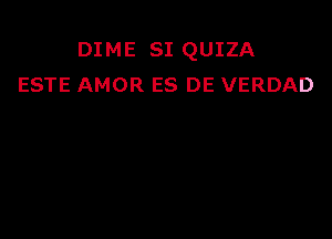 DIME SI QUIZA
ESTE AMOR ES DE VERDAD