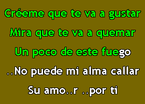 Cre'zeme que te va a gustar
Mira que te va a quemar
Un poco de este fuego
..No puede mi alma callar

Su amo..r ..por ti