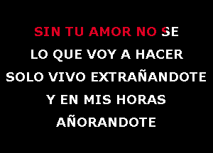 SIN TU AMOR NO SE
L0 QUE vov A HACER
SOLO VIVO EXTRANANDOTE
Y EN MIS HORAS
ANORANDOTE