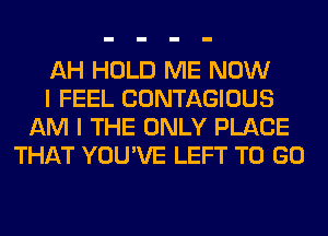 AH HOLD ME NOW
I FEEL CONTAGIOUS
AM I THE ONLY PLACE
THAT YOU'VE LEFT TO GO