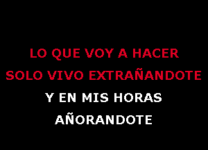 L0 QUE VOY A HACER

SOLO VIVO EXTRAEIANDOTE
Y EN MIS HORAS
ANORANDOTE