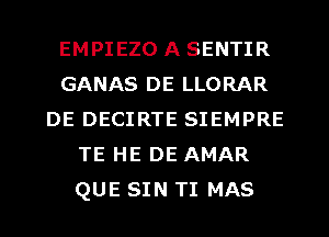 EMPIEZO A SENTIR
GANAS DE LLORAR
DE DECIRTE SIEMPRE
TE HE DE AMAR
QUE SIN TI MAS