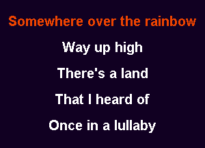 Way up high
There's a land
That I heard of

Once in a lullaby