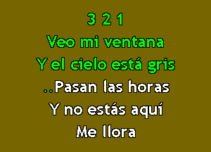 3 2 1
Veo mi ventana
Y el cielo este'a gris

..Pasan las horas
Y no estains aqui
Me llora