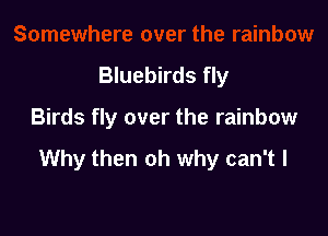 Bluebirds fly

Birds fly over the rainbow

Why then oh why can't I