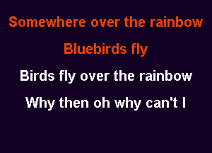Birds fly over the rainbow

Why then oh why can't I