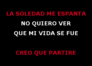 LA SOLEDAD ME ESPANTA
N0 QUIERO VER
QUE MI VIDA SE FUE

CREO QU E PARTI RE