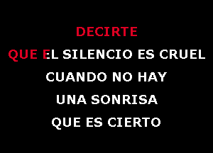 DECIRTE
QUE EL SILENCIO ES CRUEL
CUANDO N0 HAY
UNA SONRISA
QUE ES CIERTO