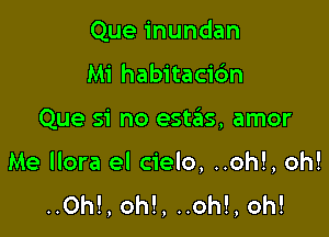 Que inundan
Mi habitacic'm

Que si no estails, amor

Me llora el cielo, ..oh!, oh!
..0h!, oh!, ..oh!, oh!