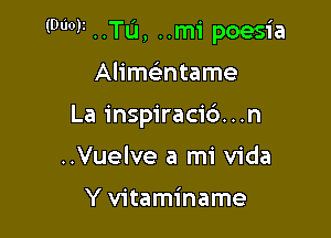 (DWI ..TL'I, ..m1' poesia

Alimatame
La inspiraci6...n
..Vuelve a mi Vida

Y vitaminame