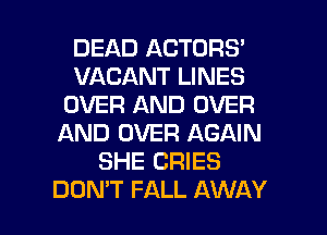 DEAD ACTORS'
VACANT LINES
OVER AND OVER
AND OVER AGAIN
SHE CRIES

DON'T FALL AWAY l