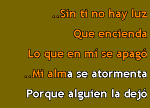 ..Sin ti no hay luz

Que encienda

Lo que en mi se apag6

..M1' alma se atormenta

Porque alguien la dejc')