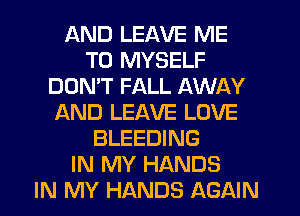 AND LEAVE ME
TO MYSELF
DOMT FALL AWAY
AND LEAVE LOVE
BLEEDING
IN MY HANDS
IN MY HANDS AGAIN