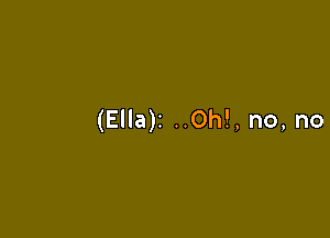 (Ella)z ..Oh!, no, no