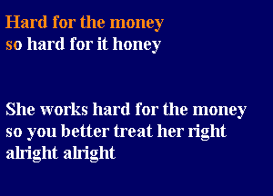 Hard for the money
so hard for it honey

She works hard for the money
so you better treat her right
alright alright