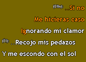 (EM ..Si no
Me hicieras caso

lgnorando mi clamor

(mi ..Recojo mis pedazos

Y me escondo con el sol