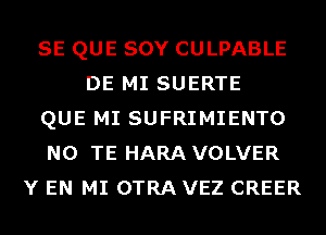 SE QUE SOY CULPABLE
DE MI SUERTE
QUE MI SUFRIMIENTO
N0 TE HARA VOLVER
Y EN MI OTRA VEZ CREER