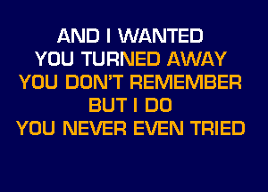 AND I WANTED
YOU TURNED AWAY
YOU DON'T REMEMBER
BUT I DO
YOU NEVER EVEN TRIED