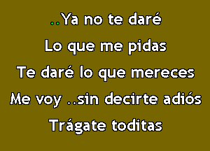 ..Ya no te dare'z

Lo que me pidas
Te dare'z lo que mereces
Me voy ..sin decirte adi6s

Tragate toditas