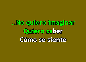 ..No quiero imaginar

Quiero saber
Cbmo se siente