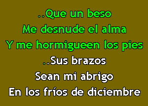 ..Que un beso
Me desnude el alma
Y me hormigueen los pies
..Sus brazos
Sean mi abrigo
En los frios de diciembre