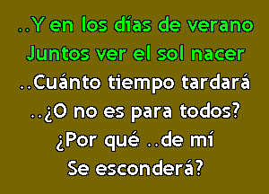 ..Y en los dias de verano
Juntos ver el sol nacer
..Cuanto tiempo tardara
..g0 no es para todos?
gPor qus'z ..de mi
Se escondera?