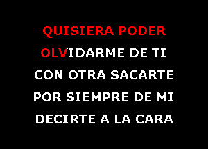 QUISIERA PODER
OLVIDARME DE TI
CON OTRA SACARTE
POR SIEMPRE DE MI

DECIRTE A LA CARA l