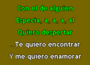 Con el de alguien
Especia, a, a, a, al

Quiero despertar

..Te quiero encontrar

Y me quiero enamorar l