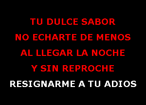 TU DULCE SABOR
N0 ECHARTE DE MENOS
AL LLEGAR LA NOCHE
Y SIN REPROCHE
RESIGNARME A TU ADIOS