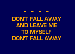 DOMT FALL AWAY
AND LEAVE ME

TO MYSELF
DON'T FALL AWAY
